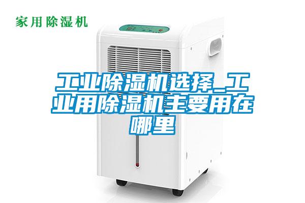 工業(yè)除濕機選擇_工業(yè)用除濕機主要用在哪里