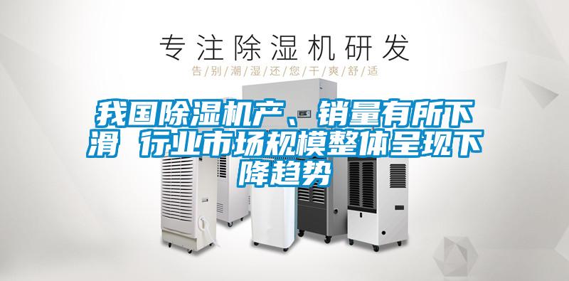 我國除濕機產、銷量有所下滑 行業市場規模整體呈現下降趨勢