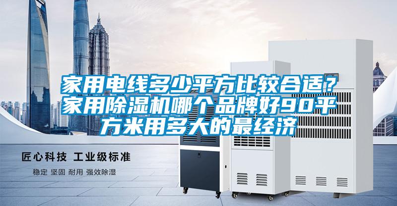家用電線多少平方比較合適？家用除濕機哪個品牌好90平方米用多大的最經濟