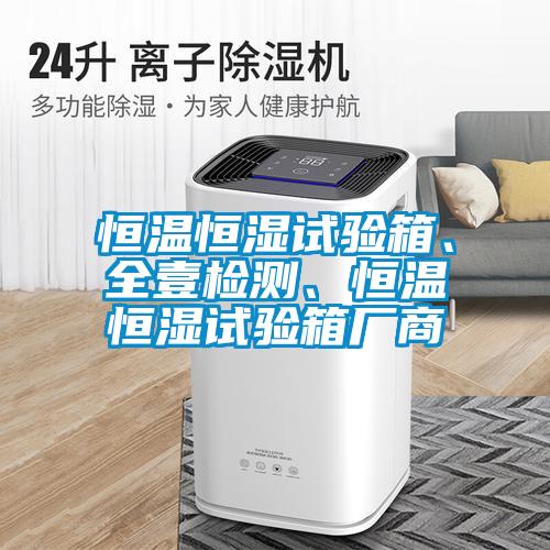 恒溫恒濕試驗(yàn)箱、全壹檢測(cè)、恒溫恒濕試驗(yàn)箱廠商