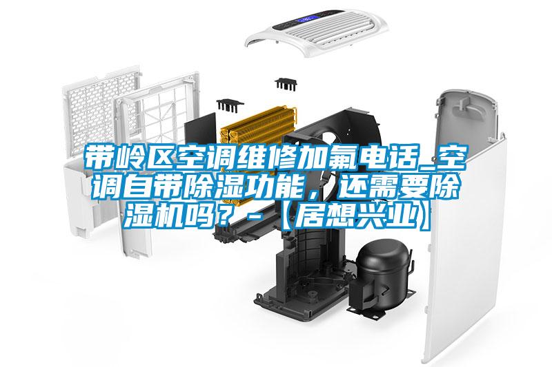 帶嶺區空調維修加氟電話_空調自帶除濕功能，還需要除濕機嗎？-【居想興業】