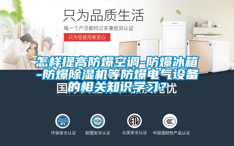 怎樣提高防爆空調-防爆冰箱-防爆除濕機等防爆電氣設備的相關知識學習？