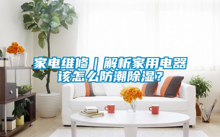 家電維修｜解析家用電器該怎么防潮除濕？