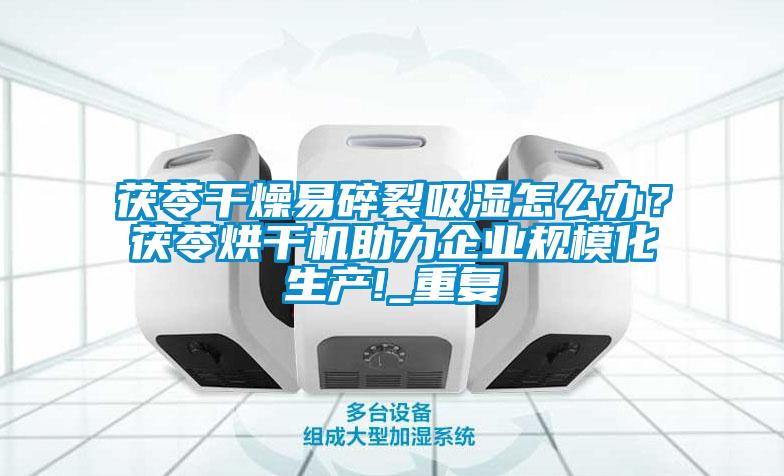 茯苓干燥易碎裂吸濕怎么辦？茯苓烘干機助力企業規模化生產!_重復