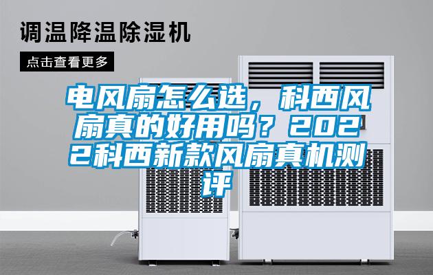 電風(fēng)扇怎么選，科西風(fēng)扇真的好用嗎？2022科西新款風(fēng)扇真機(jī)測評(píng)