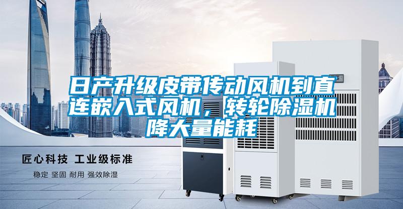 日產(chǎn)升級皮帶傳動風機到直連嵌入式風機，轉(zhuǎn)輪除濕機降大量能耗