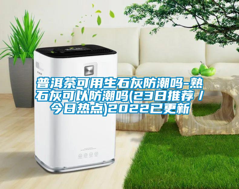普洱茶可用生石灰防潮嗎-熟石灰可以防潮嗎(23日推薦／今日熱點)2022已更新