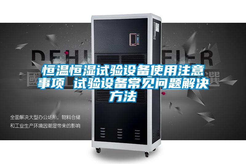 恒溫恒濕試驗設(shè)備使用注意事項 試驗設(shè)備常見問題解決方法