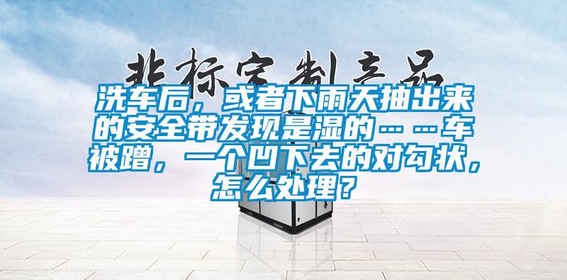 洗車后，或者下雨天抽出來(lái)的安全帶發(fā)現(xiàn)是濕的……車被蹭，一個(gè)凹下去的對(duì)勾狀，怎么處理？