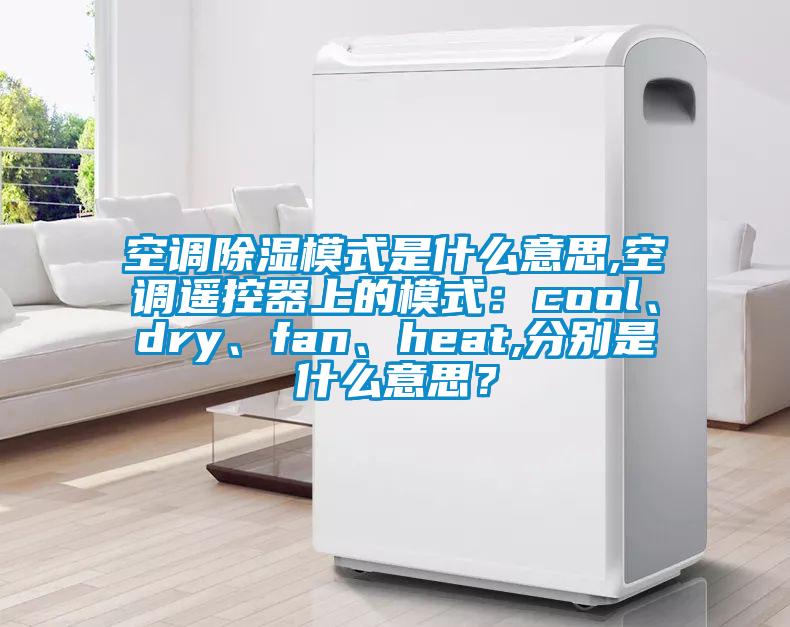 空調(diào)除濕模式是什么意思,空調(diào)遙控器上的模式：cool、dry、fan、heat,分別是什么意思？