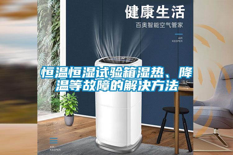 恒溫恒濕試驗箱濕熱、降溫等故障的解決方法