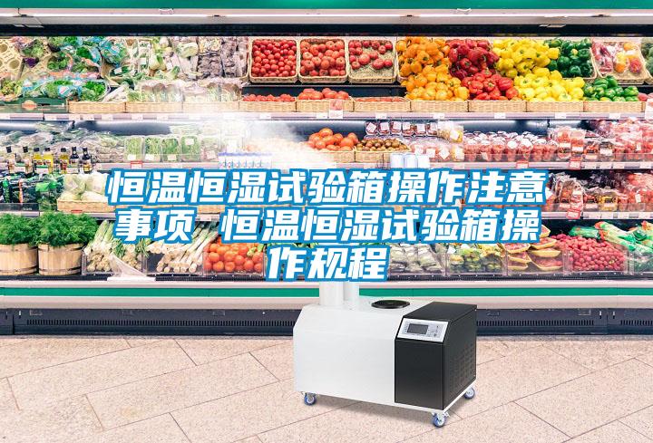恒溫恒濕試驗箱操作注意事項 恒溫恒濕試驗箱操作規程