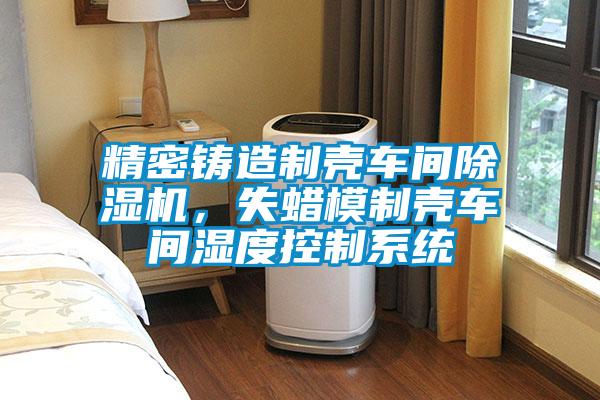 精密鑄造制殼車間除濕機，失蠟模制殼車間濕度控制系統
