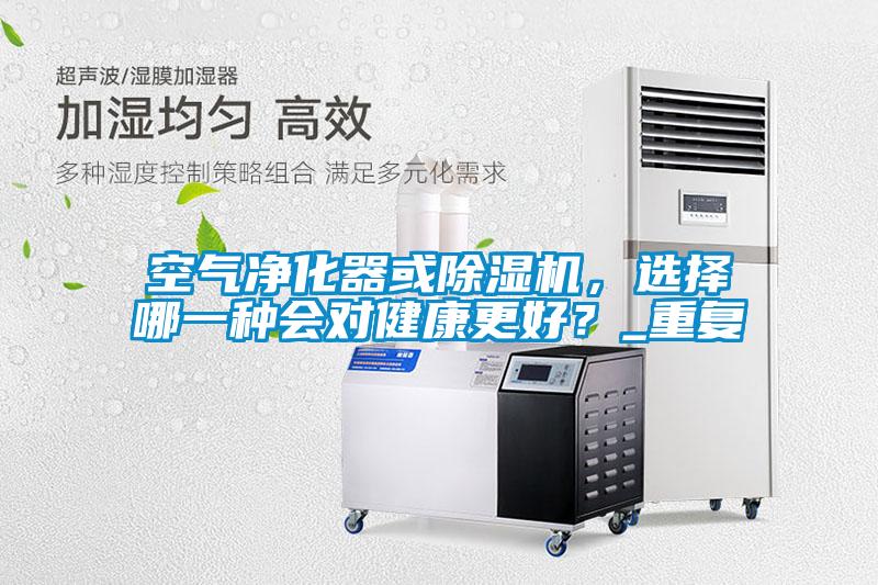 空氣凈化器或除濕機，選擇哪一種會對健康更好？_重復
