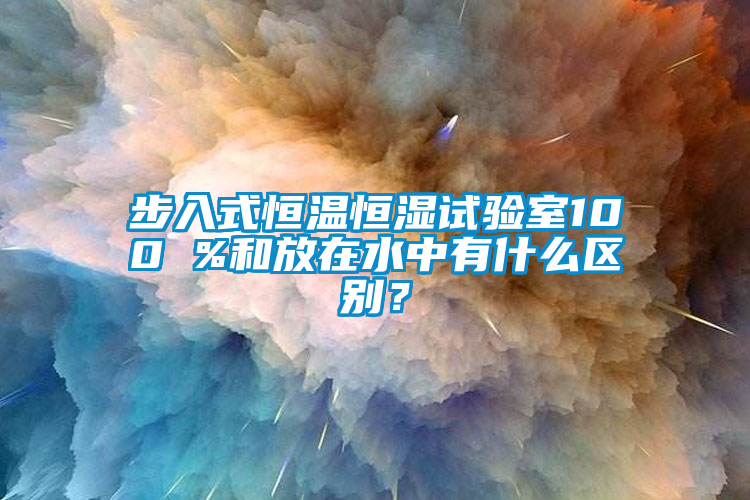 步入式恒溫恒濕試驗室100 %和放在水中有什么區別？