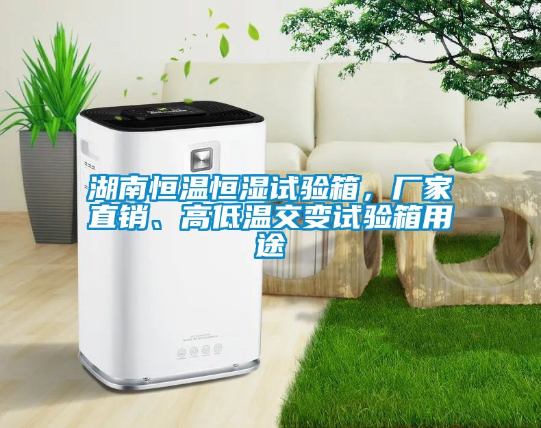 湖南恒溫恒濕試驗箱，廠家直銷、高低溫交變試驗箱用途