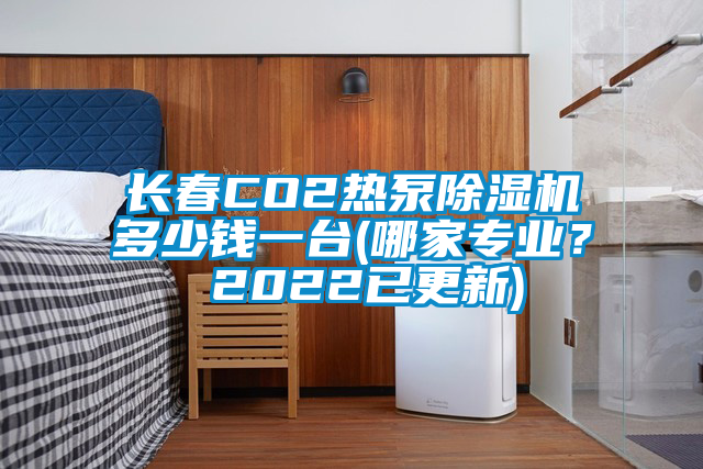 長春CO2熱泵除濕機多少錢一臺(哪家專業？ 2022已更新)