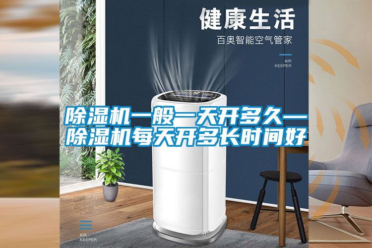 除濕機(jī)一般一天開(kāi)多久—除濕機(jī)每天開(kāi)多長(zhǎng)時(shí)間好