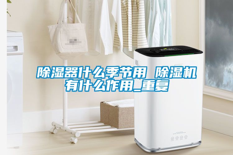 除濕器什么季節用 除濕機有什么作用_重復