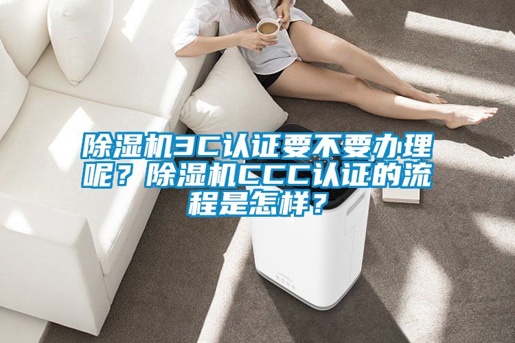 除濕機(jī)3C認(rèn)證要不要辦理呢？除濕機(jī)CCC認(rèn)證的流程是怎樣？