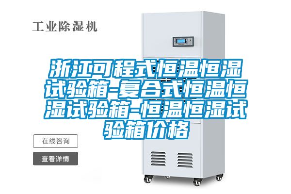 浙江可程式恒溫恒濕試驗箱-復合式恒溫恒濕試驗箱-恒溫恒濕試驗箱價格