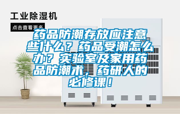 藥品防潮存放應注意些什么？藥品受潮怎么辦？實驗室及家用藥品防潮術，藥研人的必修課！