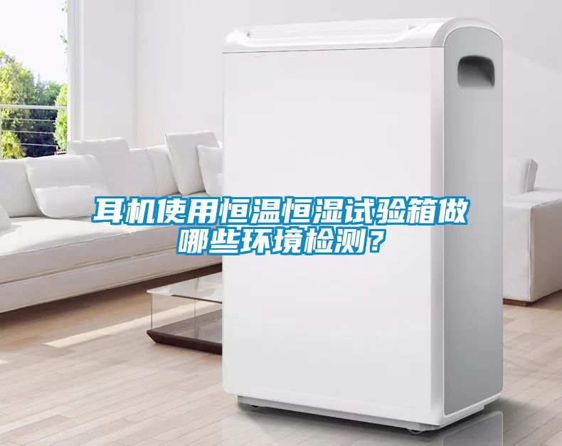 耳機使用恒溫恒濕試驗箱做哪些環境檢測？