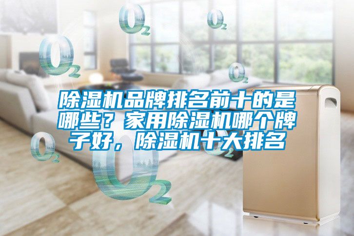 除濕機(jī)品牌排名前十的是哪些？家用除濕機(jī)哪個牌子好，除濕機(jī)十大排名