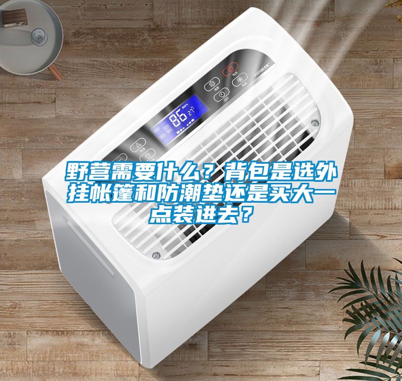 野營需要什么？背包是選外掛帳篷和防潮墊還是買大一點裝進去？