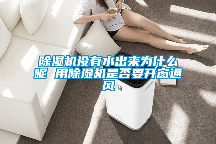 除濕機(jī)沒(méi)有水出來(lái)為什么呢 用除濕機(jī)是否要開(kāi)窗通風(fēng)