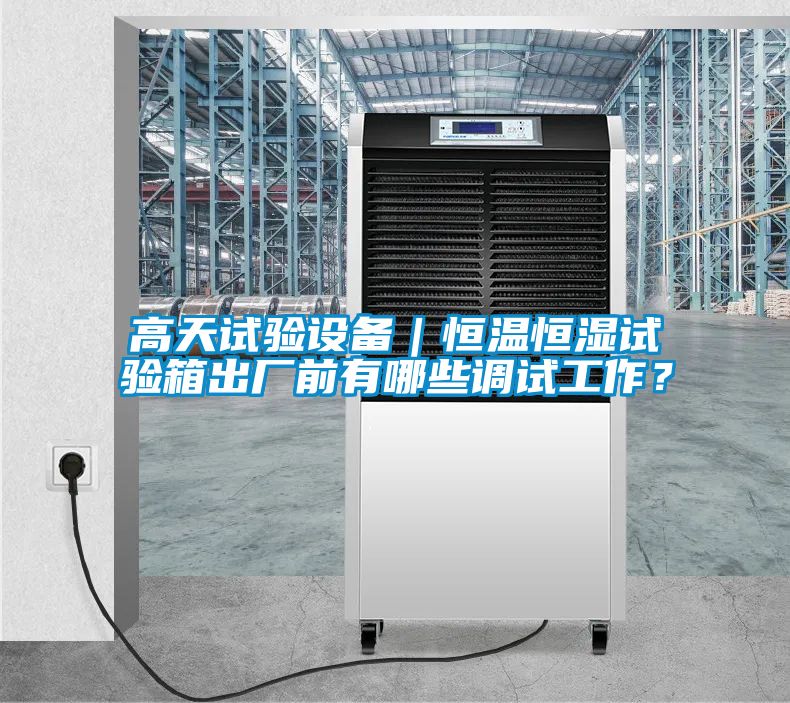 高天試驗設(shè)備｜恒溫恒濕試驗箱出廠前有哪些調(diào)試工作？