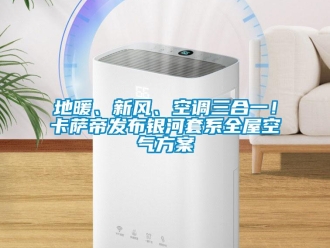 企業(yè)新聞地暖、新風(fēng)、空調(diào)三合一！卡薩帝發(fā)布銀河套系全屋空氣方案