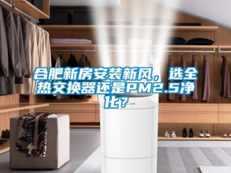 企業(yè)新聞合肥新房安裝新風(fēng)，選全熱交換器還是PM2.5凈化？