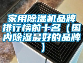 企業新聞家用除濕機品牌排行榜前十名（國內除濕最好的品牌）