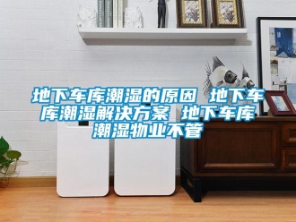 企業新聞地下車庫潮濕的原因 地下車庫潮濕解決方案 地下車庫潮濕物業不管