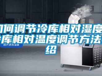 企業新聞如何調節冷庫相對濕度？冷庫相對溫度調節方法介紹