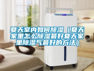 企業新聞夏天室內如何除濕（夏天家里怎么除濕最好夏天家里除濕氣最好的方法）