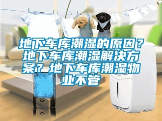 企業新聞地下車庫潮濕的原因？地下車庫潮濕解決方案？地下車庫潮濕物業不管