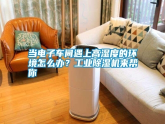 常見問題當電子車間遇上高濕度的環境怎么辦？工業除濕機來幫你