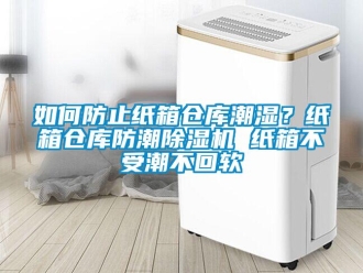 企業新聞如何防止紙箱倉庫潮濕？紙箱倉庫防潮除濕機 紙箱不受潮不回軟