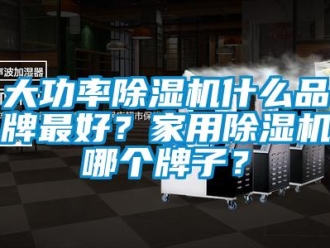 企業新聞大功率除濕機什么品牌最好？家用除濕機哪個牌子？