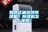 如何正確選擇除濕機(jī)？除濕機(jī)怎么使用！