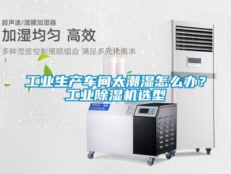 常見問題工業(yè)生產(chǎn)車間太潮濕怎么辦？工業(yè)除濕機(jī)選型