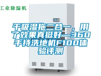 企業(yè)新聞干吸濕拖二合一，用了效果真挺好—360手持洗地機F100體驗評測