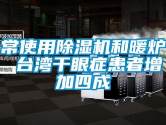 企業新聞常使用除濕機和暖爐 臺灣干眼癥患者增加四成