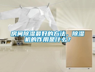 行業新聞房間除濕最好的方法，除濕機的作用是什么？