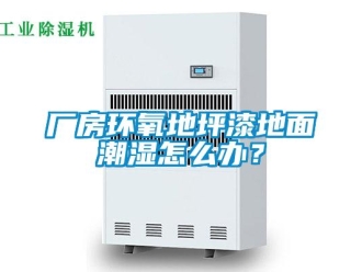 企業新聞廠房環氧地坪漆地面潮濕怎么辦？