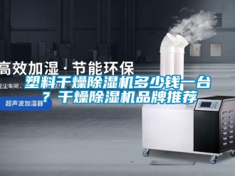 企業(yè)新聞塑料干燥除濕機(jī)多少錢一臺(tái)？干燥除濕機(jī)品牌推薦