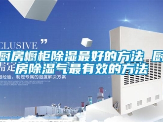 企業新聞廚房櫥柜除濕最好的方法 廚房除濕氣最有效的方法