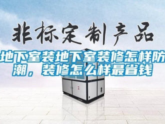 企業新聞地下室裝地下室裝修怎樣防潮，裝修怎么樣最省錢
